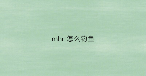 mhr怎么钓鱼(mhr怎么看怪能不能捕获了)